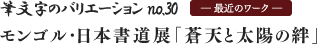 筆文字のバリエーション no.30 — 最近のワーク — モンゴル・日本書道展「蒼天と太陽の絆」